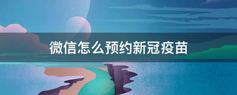 微信怎么预约新冠疫苗 微信怎么预约新冠疫苗接种