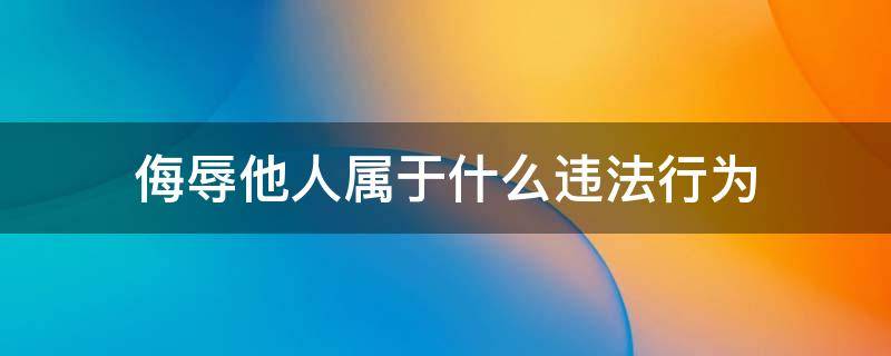 侮辱他人属于什么违法行为 对他人进行侮辱属于犯法吗