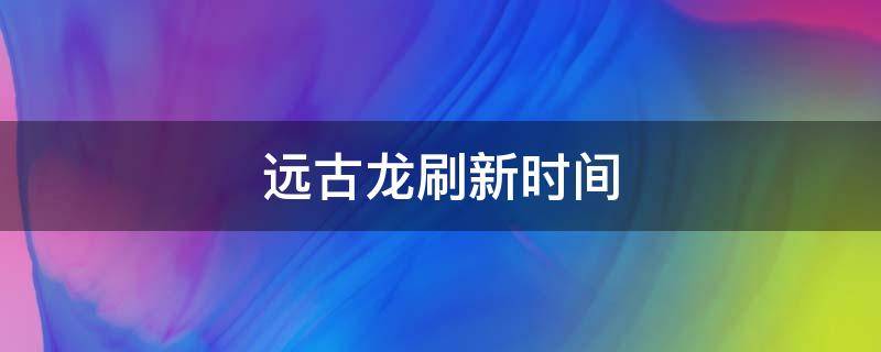 远古龙刷新时间（英雄联盟手游远古龙刷新时间）