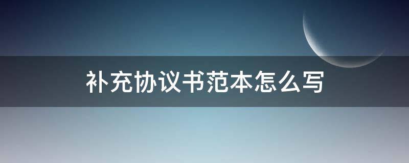 补充协议书范本怎么写（协议书的补充协议怎样写）