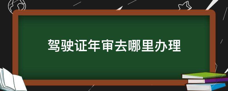 驾驶证年审去哪里办理（驾驶证年审去哪个部门办理）