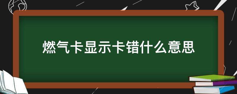 燃气卡显示卡错什么意思（燃气显示卡错是什么意思）