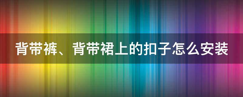 背带裤、背带裙上的扣子怎么安装（背带裤,背带裙上的扣子怎么安装的）