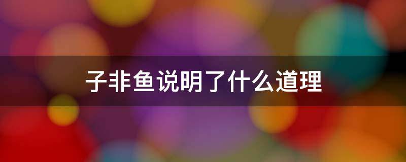 子非鱼说明了什么道理 子非鱼的含义和道理