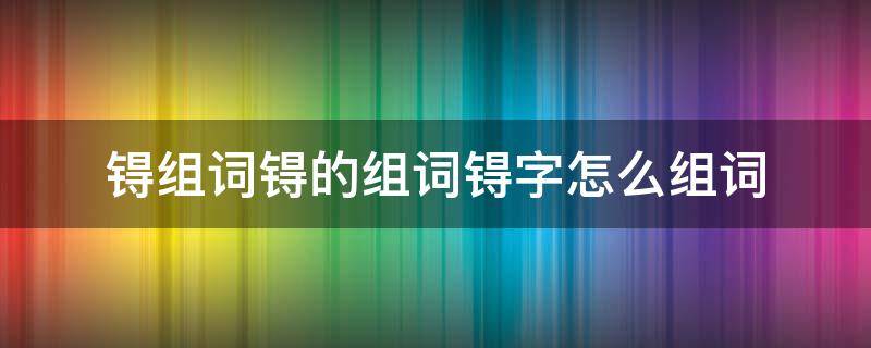 锝组词锝的组词锝字怎么组词 抺字组词怎么组