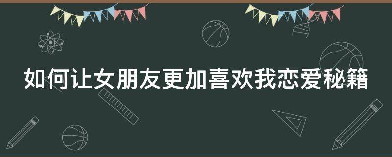 如何让女朋友更加喜欢我恋爱秘籍 如何让女朋友更喜欢自己