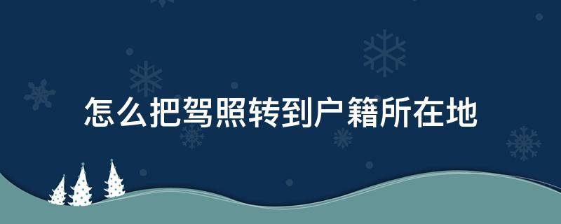 怎么把驾照转到户籍所在地 驾照怎么转回户籍所在地