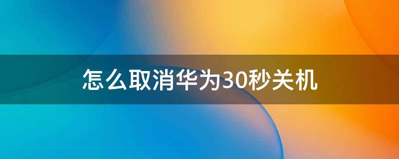 怎么取消华为30秒关机 怎么关闭华为30秒关机