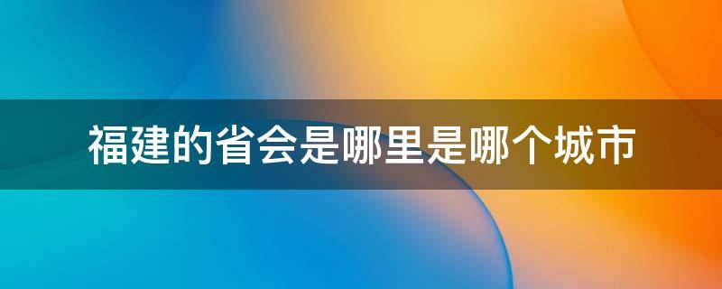 福建的省会是哪里是哪个城市 福建省省会在哪座城市