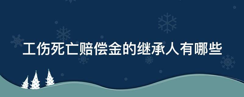 工伤死亡赔偿金的继承人有哪些（工伤死亡赔偿金的继承法律依据）