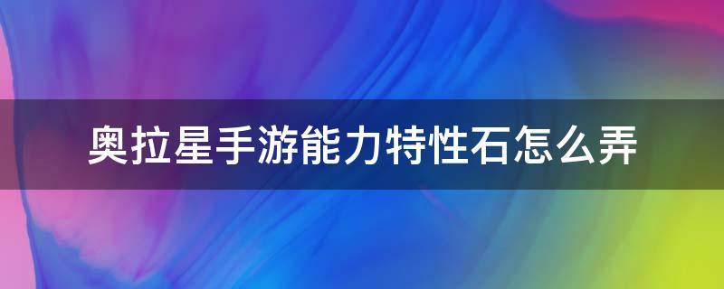 奥拉星手游能力特性石怎么弄 奥拉星手游石头怎么得