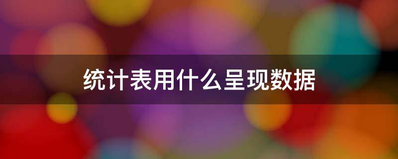 统计表用什么呈现数据 统计表用什么呈现数据统计图用什么呈现数据