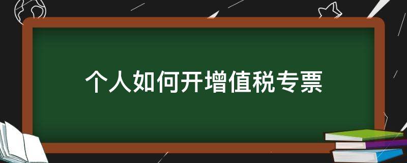 个人如何开增值税专票 个人想开增值税专票