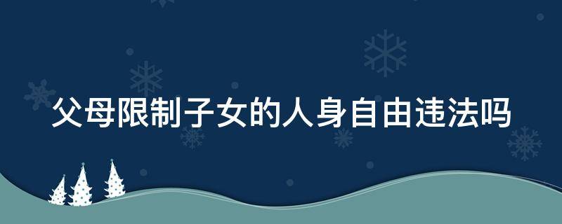 父母限制子女的人身自由违法吗 父母限制子女的人身自由违法吗判几年