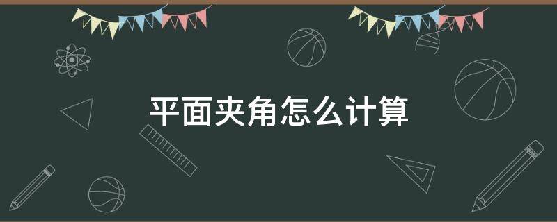 平面夹角怎么计算 平面夹角怎么计算例题