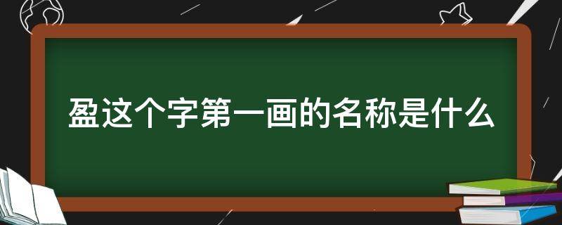 盈这个字第一画的名称是什么（盈的第一画的名称是啥）