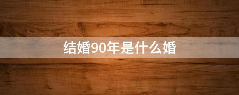 结婚90年是什么婚（结婚90年是什么婚姻状况）