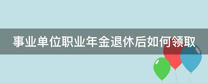 事业单位职业年金退休后如何领取（职业年金每个月扣300元,退休后）