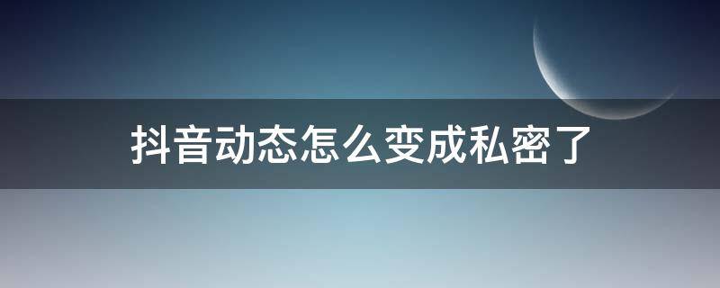 抖音动态怎么变成私密了 抖音动态怎么变成私密了怎么解除