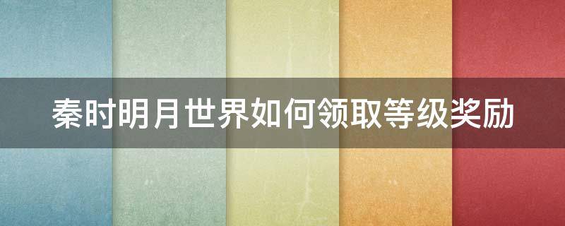 秦时明月世界如何领取等级奖励（秦时明月世界如何领取等级奖励卡）