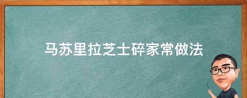 马苏里拉芝士碎家常做法 马苏里拉芝士碎家常做法窍门