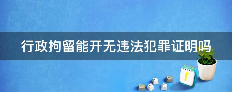 行政拘留能开无违法犯罪证明吗 行政拘留能开无违法犯罪证明吗会备注拘留吗