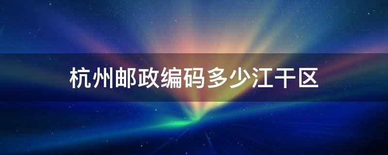 杭州邮政编码多少江干区 杭州的邮政编码江干区