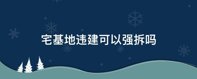 宅基地违建可以强拆吗 宅基地上的违建也强拆吗