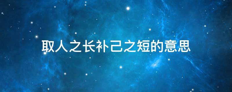 取人之长补己之短的意思 取人之长补己之短的意思相似句子