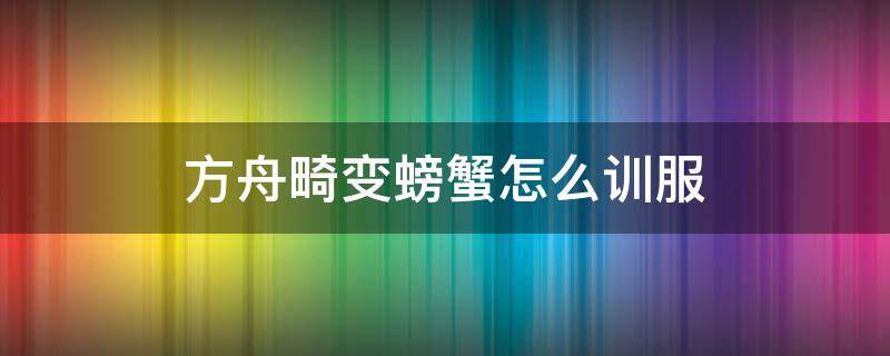 方舟畸变螃蟹怎么训服 方舟畸变大螃蟹怎么训