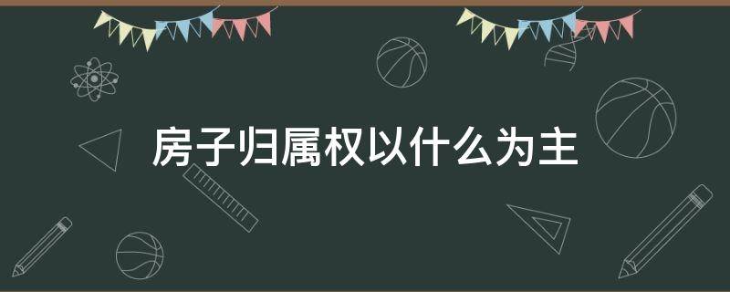 房子归属权以什么为主 房子归属权怎样界定