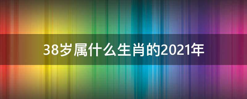 38岁属什么生肖的2021年 38岁属什么生肖 2021年