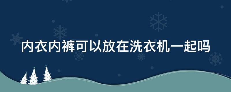 内衣内裤可以放在洗衣机一起吗（内裤和衣服混洗的后果）