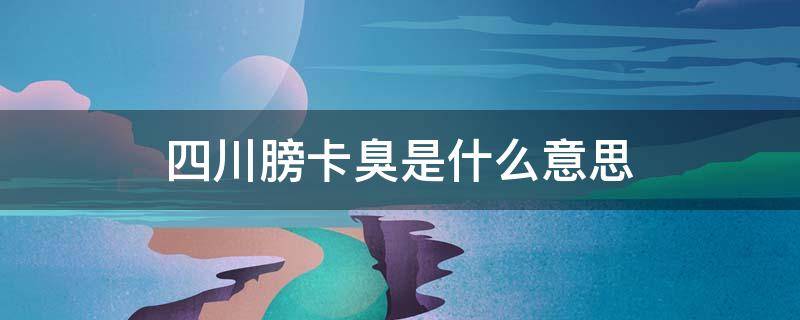 四川膀卡臭是什么意思 四川话膀咔臭什么意思