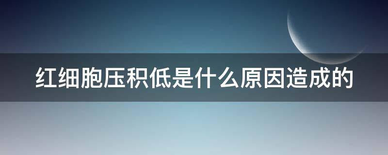 红细胞压积低是什么原因造成的（红细胞压积低是什么原因造成的?及危害?）