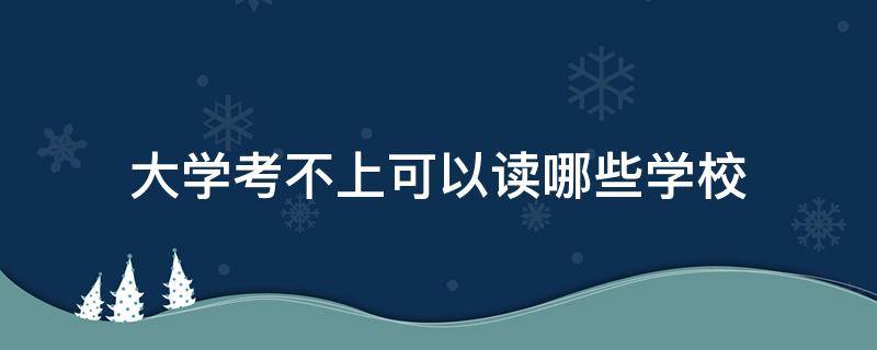 大学考不上可以读哪些学校（考不上大学能上大学吗）