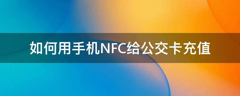 如何用手机NFC给公交卡充值（手机怎么给公交卡充值nfc）