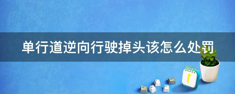 单行道逆向行驶掉头该怎么处罚（单行道逆行掉头怎么扣分和罚款）