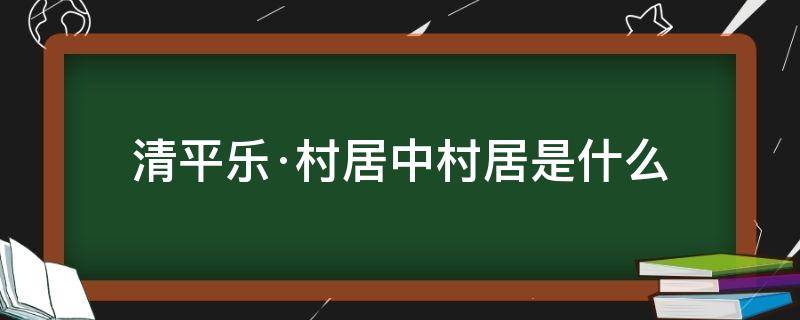 清平乐·村居中村居是什么 清平乐·村居,村居是什么