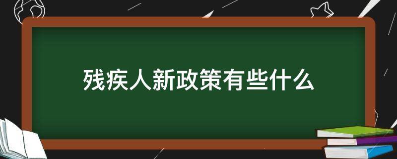 残疾人新政策有些什么（残疾人新政策有哪些）