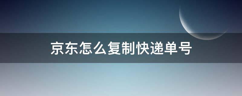 京东怎么复制快递单号 京东订单号在哪里复制?