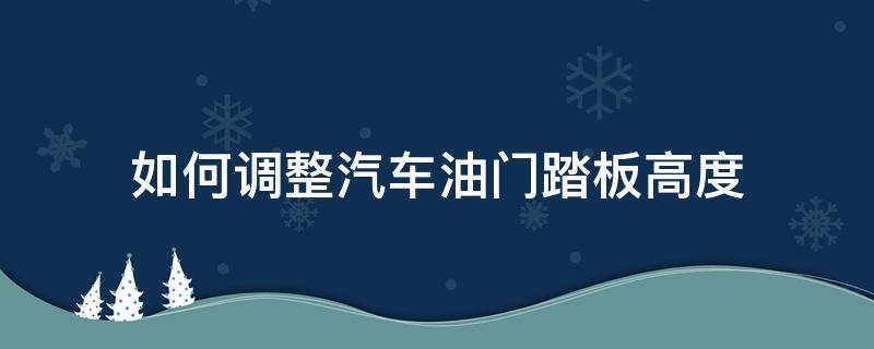 如何调整汽车油门踏板高度（汽车油门踏板高低可调吗?）