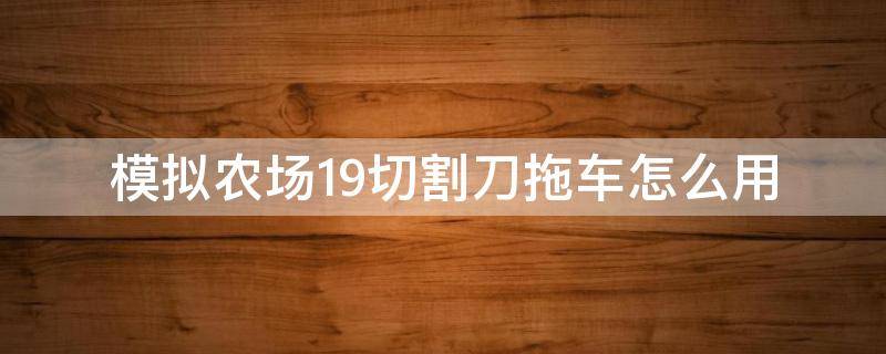 模拟农场19切割刀拖车怎么用（模拟农场19刀头拖车）