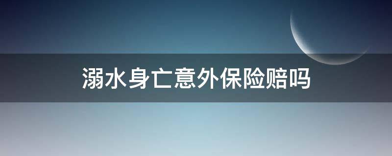 溺水身亡意外保险赔吗（溺水身亡意外险赔付吗）