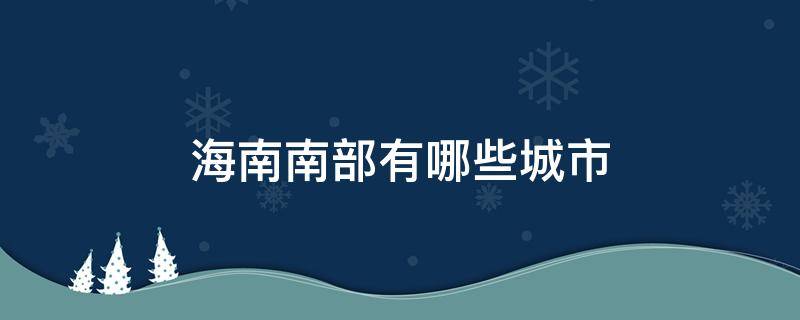 海南南部有哪些城市 海南东南部有哪些城市