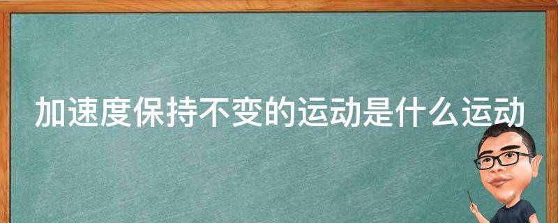 加速度保持不变的运动是什么运动（加速度保持不变的运动是什么运动呢）