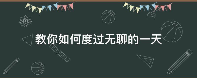 教你如何度过无聊的一天（怎样度过无聊的一天）