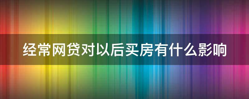 经常网贷对以后买房有什么影响 经常网贷会不会影响买房