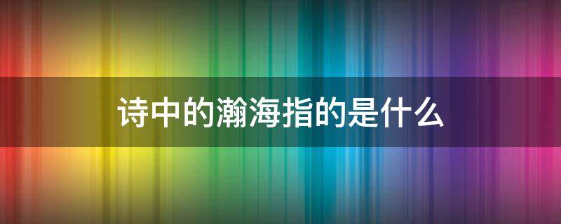 诗中的瀚海指的是什么 诗中的瀚海是指哪里