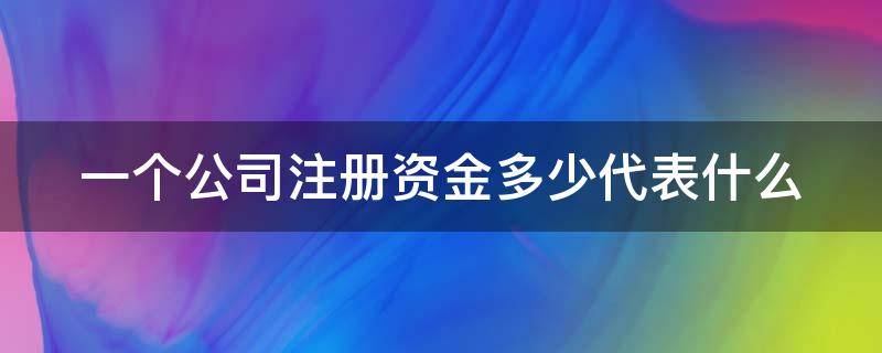 一个公司注册资金多少代表什么（一个公司的注册资本是多少）